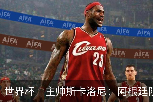 世界杯｜主帅斯卡洛尼：阿根廷队不自大也不自卑