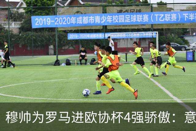 穆帅为罗马进欧协杯4强骄傲：意甲只我们还在踢欧战